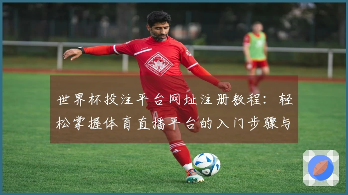 世界杯投注平台网址注册教程：轻松掌握体育直播平台的入门步骤与使用技巧