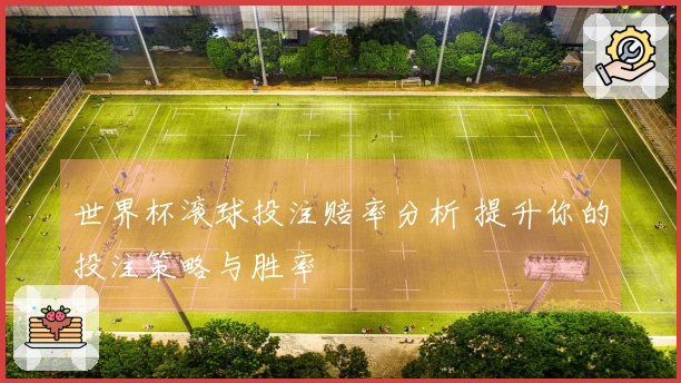 世界杯滚球投注赔率分析 提升你的投注策略与胜率