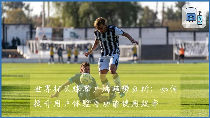 世界杯买球客户端趋势分析：如何提升用户体验与功能使用效率