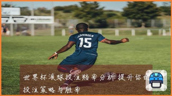 世界杯滚球投注赔率分析 提升你的投注策略与胜率