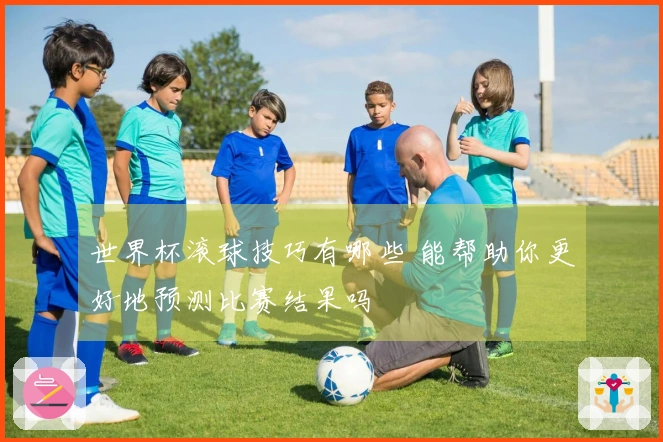 世界杯滚球技巧有哪些 能帮助你更好地预测比赛结果吗
