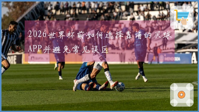 2026世界杯前如何选择靠谱的买球APP并避免常见误区