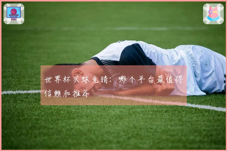 世界杯买球竞猜：哪个平台最值得信赖和推荐