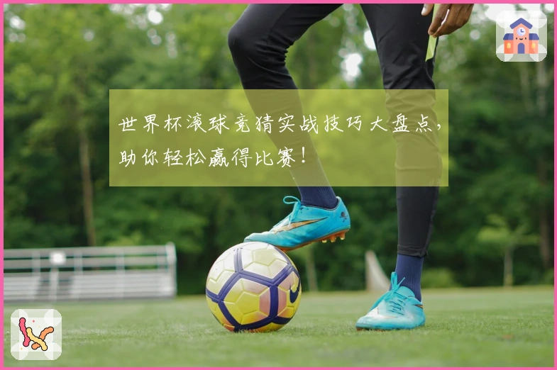 世界杯滚球竞猜实战技巧大盘点，助你轻松赢得比赛！