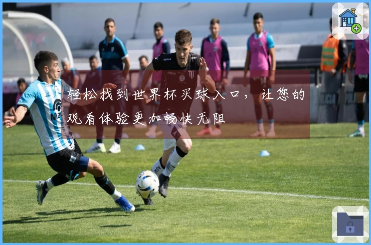 轻松找到世界杯买球入口,让您的观看体验更加畅快无阻