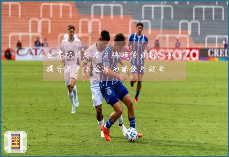 世界杯买球客户端趋势分析：如何提升用户体验与功能使用效率