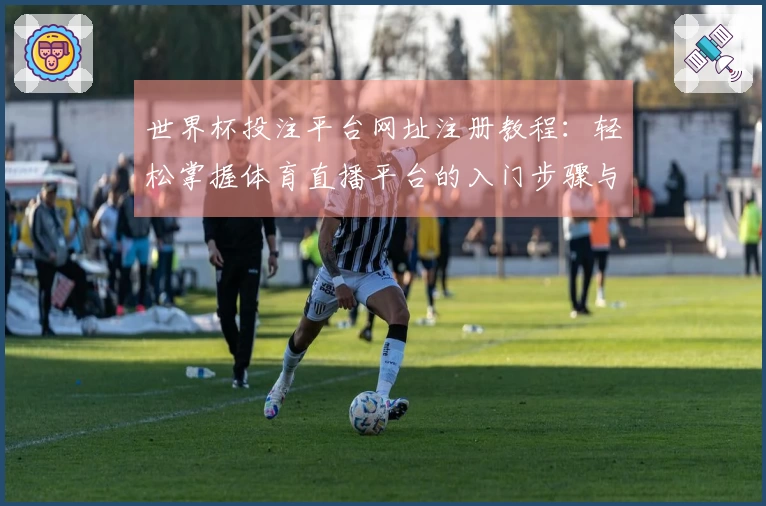 世界杯投注平台网址注册教程：轻松掌握体育直播平台的入门步骤与使用技巧