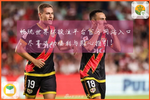 畅玩世界杯投注平台官方网站入口，尽享活动福利与贴心指引！