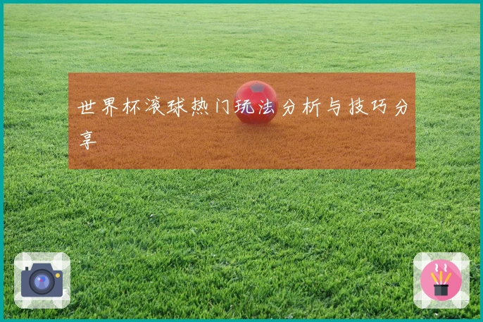 世界杯滚球热门玩法分析与技巧分享