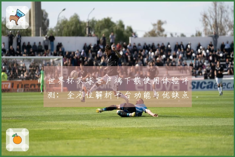世界杯买球客户端下载使用体验评测：全方位解析平台功能与优缺点