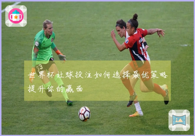 世界杯让球投注如何选择最优策略提升你的赢面