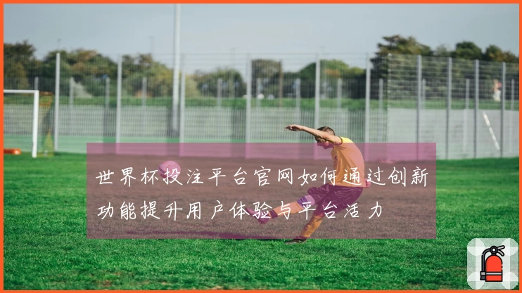 世界杯投注平台官网如何通过创新功能提升用户体验与平台活力