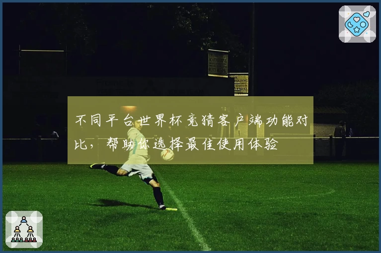不同平台世界杯竞猜客户端功能对比,帮助你选择最佳使用体验