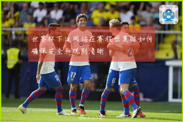 世界杯下注网站在赛程密集时如何确保安全和规则清晰