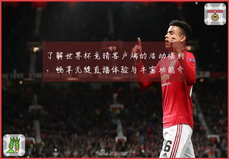 了解世界杯竞猜客户端的活动福利，畅享无缝直播体验与丰富功能介绍