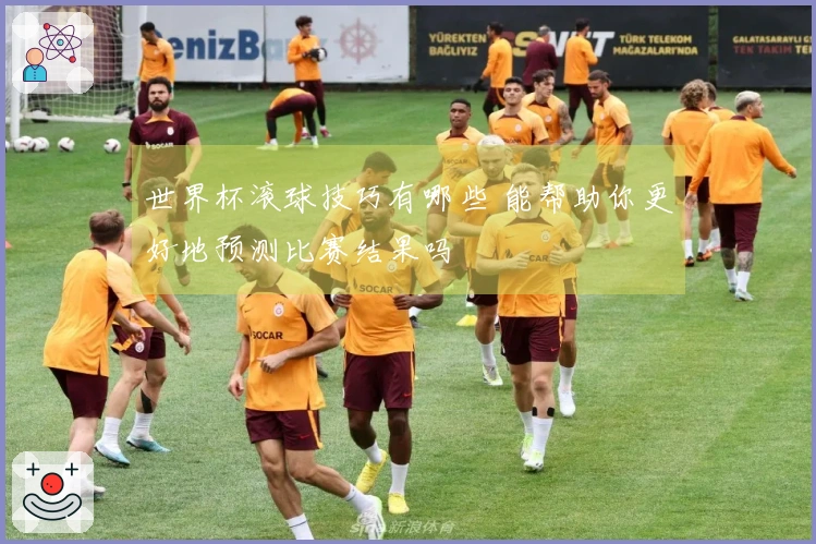 世界杯滚球技巧有哪些 能帮助你更好地预测比赛结果吗