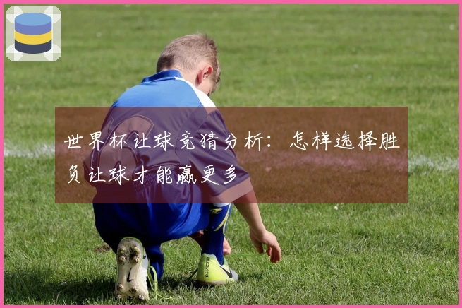 世界杯让球竞猜分析：怎样选择胜负让球才能赢更多