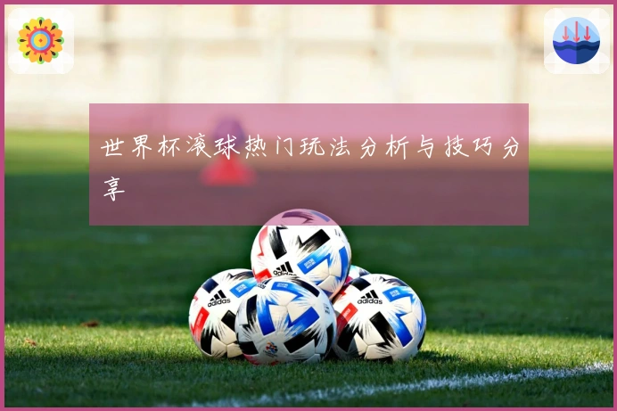 世界杯滚球热门玩法分析与技巧分享