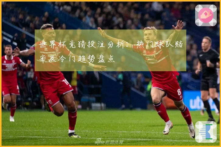 世界杯竞猜投注分析：热门球队赔率及冷门趋势盘点