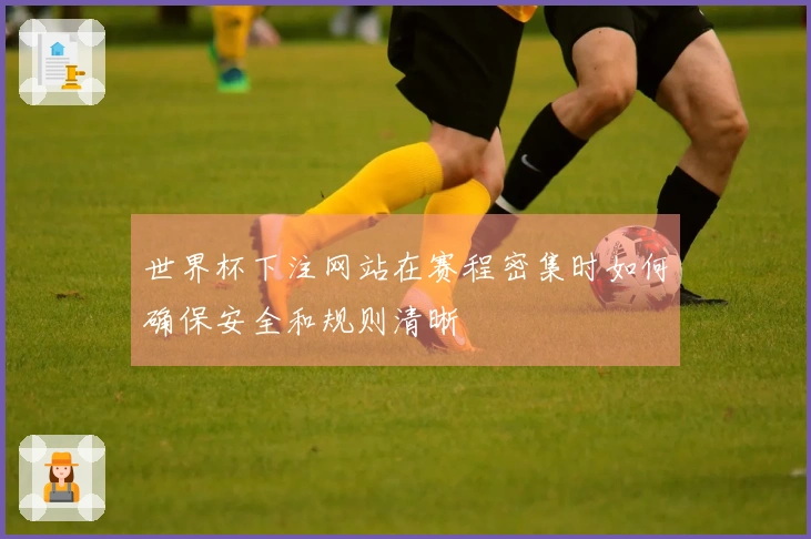 世界杯下注网站在赛程密集时如何确保安全和规则清晰