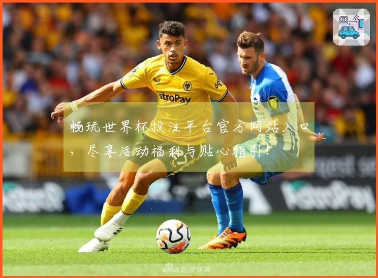 畅玩世界杯投注平台官方网站入口，尽享活动福利与贴心指引！