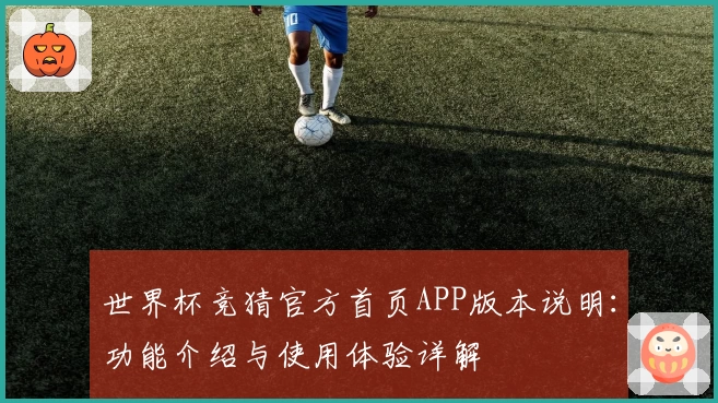 世界杯竞猜官方首页APP版本说明：功能介绍与使用体验详解