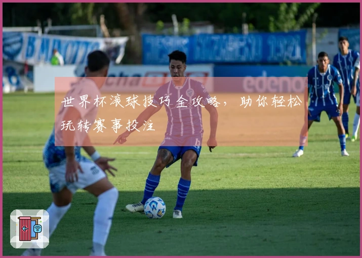 世界杯滚球技巧全攻略，助你轻松玩转赛事投注