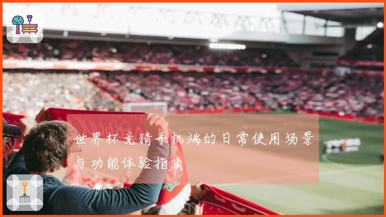世界杯竞猜手机端的日常使用场景与功能体验指南