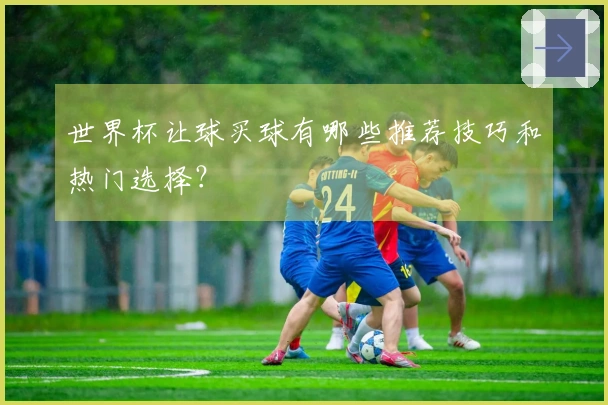 世界杯让球买球有哪些推荐技巧和热门选择？