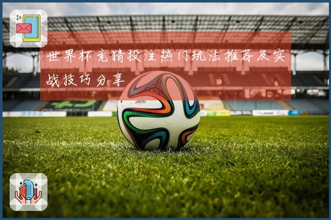 世界杯竞猜投注热门玩法推荐及实战技巧分享