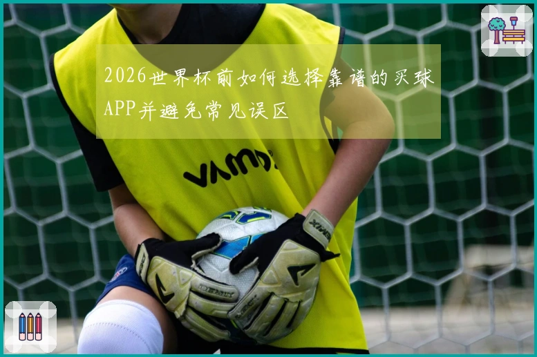 2026世界杯前如何选择靠谱的买球APP并避免常见误区