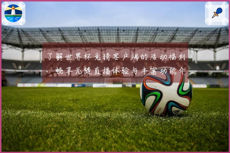 了解世界杯竞猜客户端的活动福利，畅享无缝直播体验与丰富功能介绍
