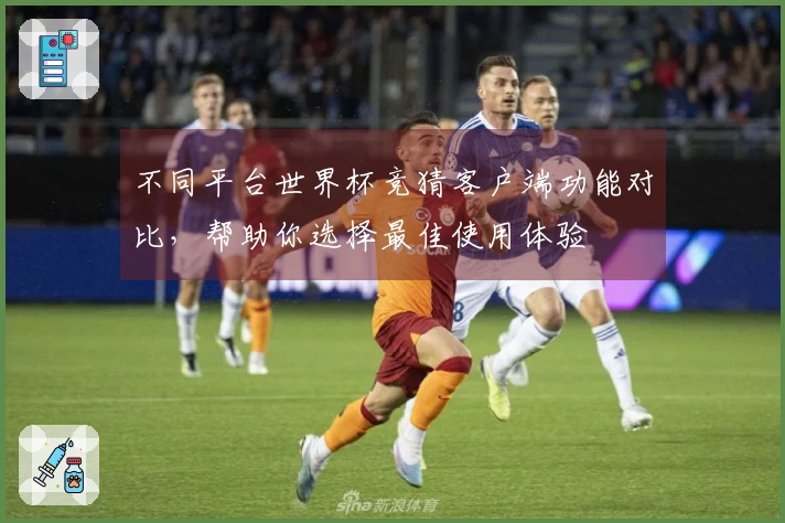 不同平台世界杯竞猜客户端功能对比，帮助你选择最佳使用体验