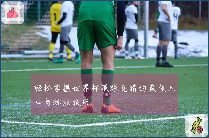轻松掌握世界杯滚球竞猜的最佳入口与玩法技巧