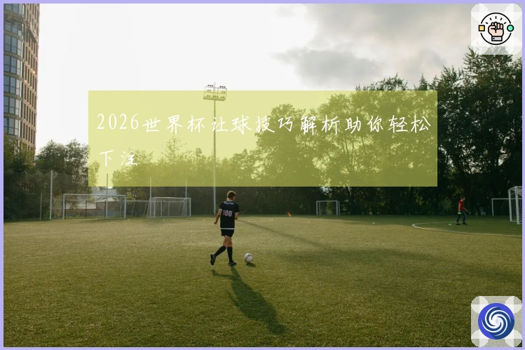 2026世界杯让球技巧解析助你轻松下注