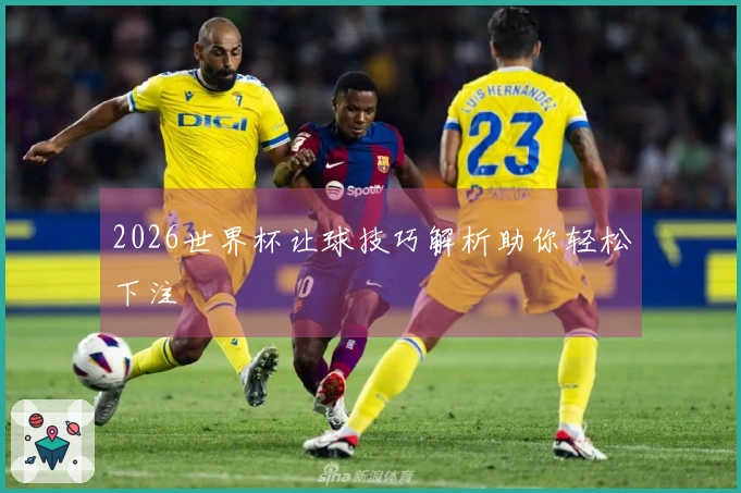 2026世界杯让球技巧解析助你轻松下注