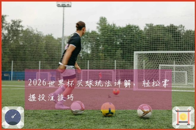 2026世界杯买球玩法详解，轻松掌握投注技巧