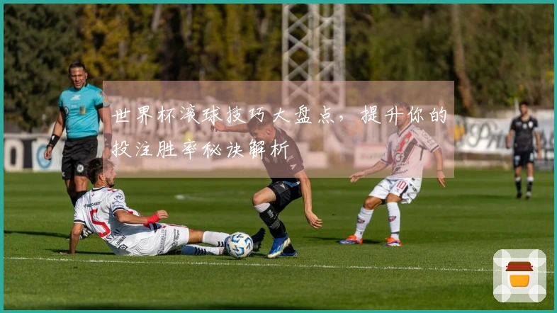 世界杯滚球技巧大盘点，提升你的投注胜率秘诀解析